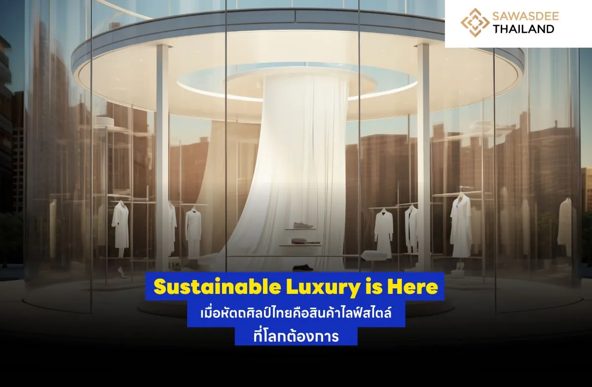 Sustainable Luxury is Here เมื่อหัตถศิลป์ไทยคือสินค้าไลฟ์สไตล์ที่โลกต้องการ